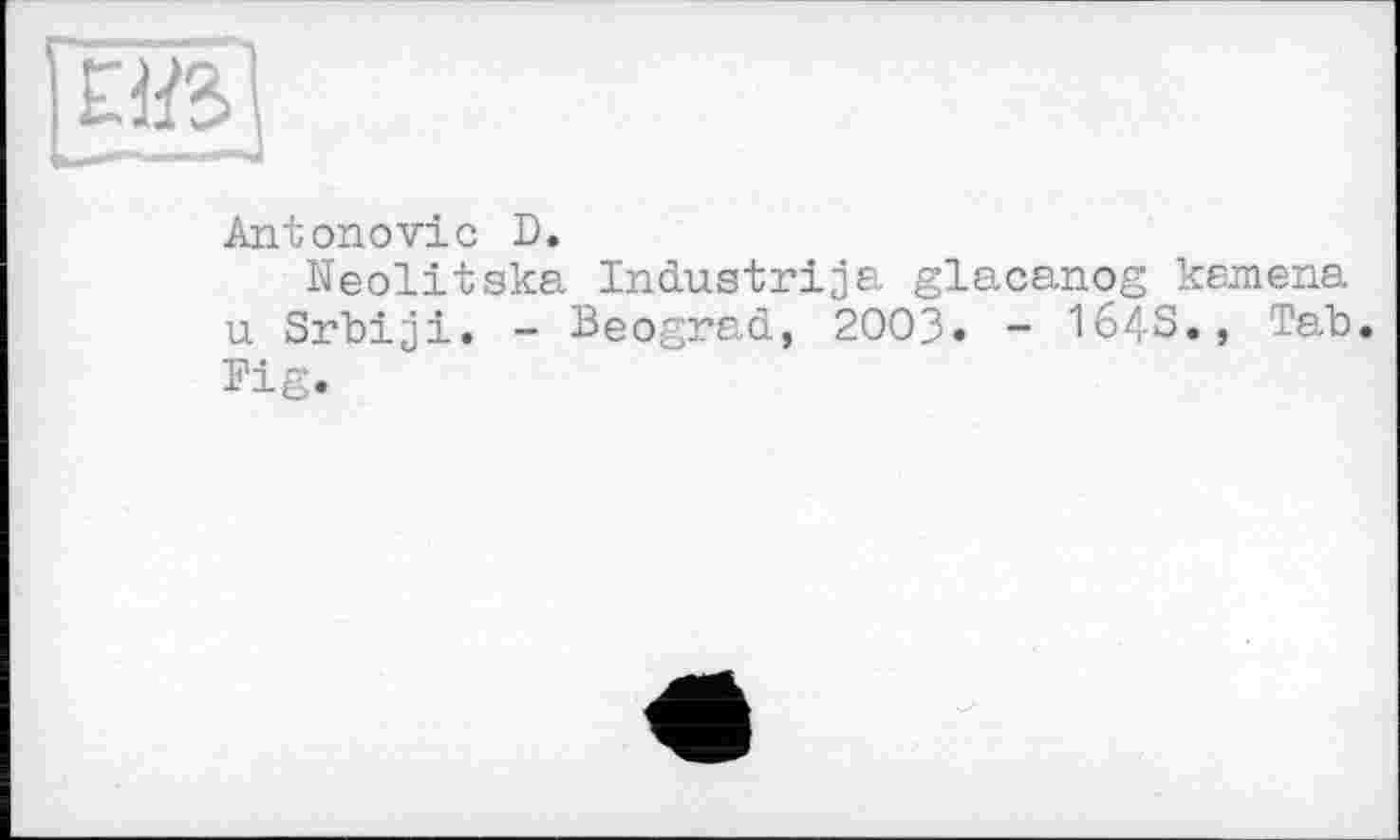 ﻿Antonovic D.
Neolitska Industriea glacanog kamena u Srbiji. - Beograd, 2003. - 1643., Tab. Big.